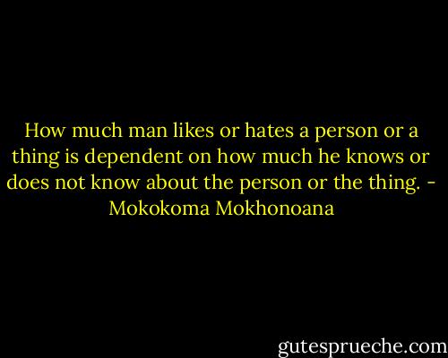 How much man likes or hates a person or a thing is dependent on how much he knows or does not know about the person or the thing. - Mokokoma Mokhonoana