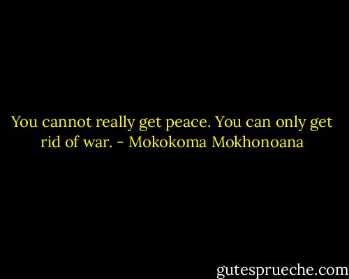 You cannot really get peace. You can only get rid of war. - Mokokoma Mokhonoana