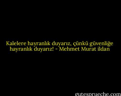 Kalelere hayranlık duyarız, çünkü güvenliğe hayranlık duyarız! - Mehmet Murat ildan