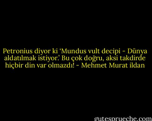 Petronius diyor ki ‘Mundus vult decipi - Dünya aldatılmak istiyor.’ Bu çok doğru, aksi takdirde hiçbir din var olmazdı! - Mehmet Murat ildan
