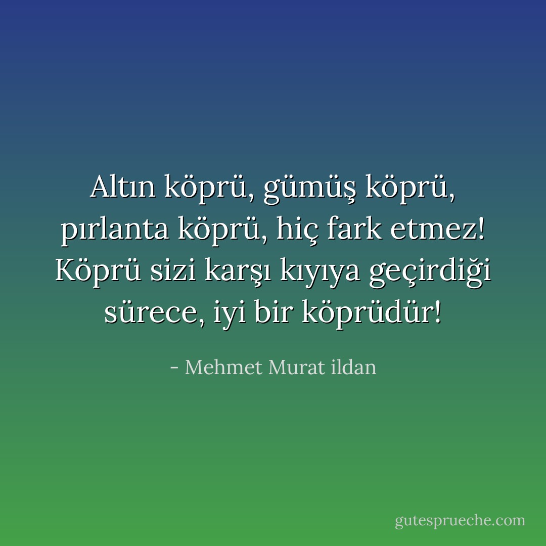 Altın köprü, gümüş köprü, pırlanta köprü, hiç fark etmez! Köprü sizi karşı kıyıya geçirdiği sürece, iyi bir köprüdür! - Mehmet Murat ildan