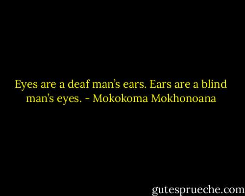 Eyes are a deaf man’s ears. Ears are a blind man’s eyes. - Mokokoma Mokhonoana