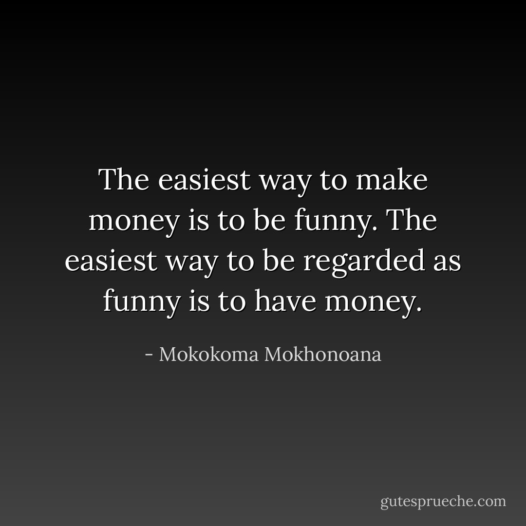 The easiest way to make money is to be funny. The easiest way to be regarded as funny is to have money. - Mokokoma Mokhonoana