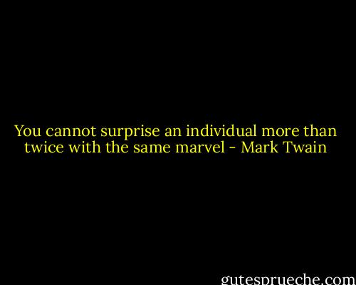 You cannot surprise an individual more than twice with the same marvel - Mark Twain