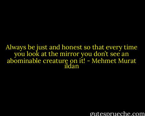 Always be just and honest so that every time you look at the mirror you don’t see an abominable creature on it! - Mehmet Murat ildan