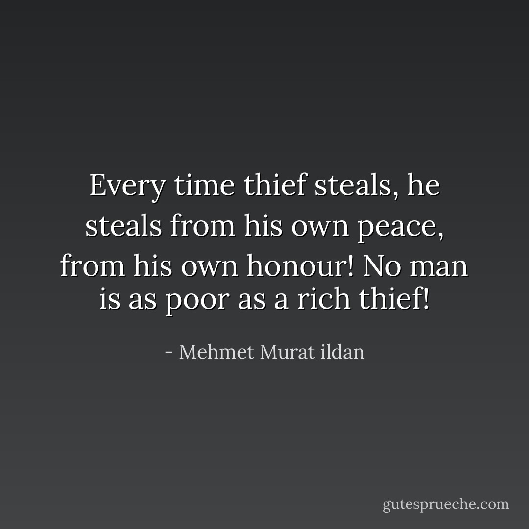 Every time thief steals, he steals from his own peace, from his own honour! No man is as poor as a rich thief! - Mehmet Murat ildan