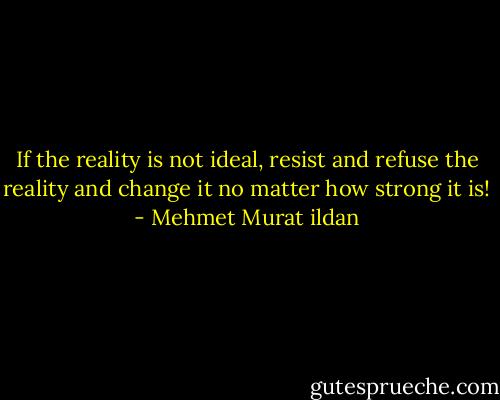 If the reality is not ideal, resist and refuse the reality and change it no matter how strong it is! - Mehmet Murat ildan
