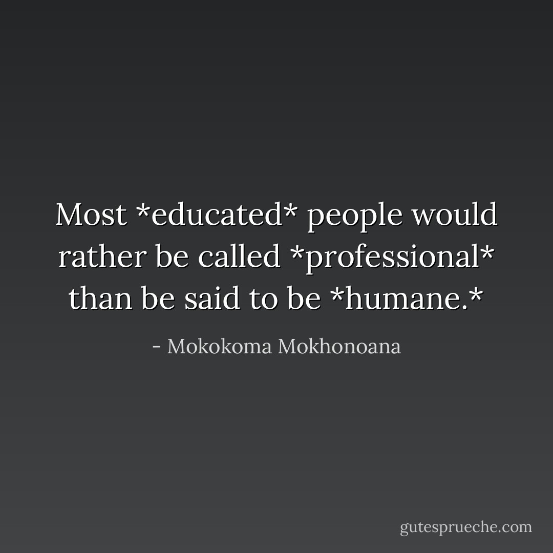 Most *educated* people would rather be called *professional* than be said to be *humane.* - Mokokoma Mokhonoana