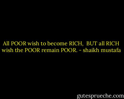All POOR wish to become RICH,<br /><br />BUT all RICH wish the POOR remain POOR. - shaikh mustafa
