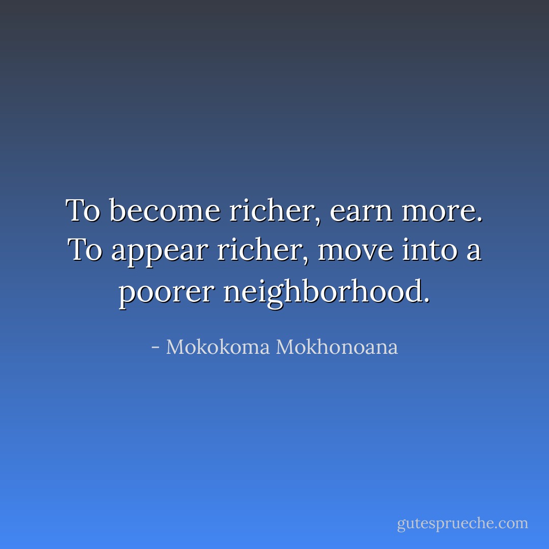 To become richer, earn more. To appear richer, move into a poorer neighborhood. - Mokokoma Mokhonoana