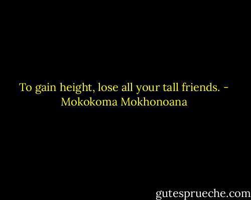 To gain height, lose all your tall friends. - Mokokoma Mokhonoana