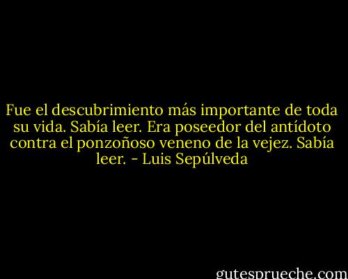 Fue el descubrimiento más importante de toda su vida. Sabía leer. Era poseedor del antídoto contra el ponzoñoso veneno de la vejez. Sabía leer. - Luis Sepúlveda