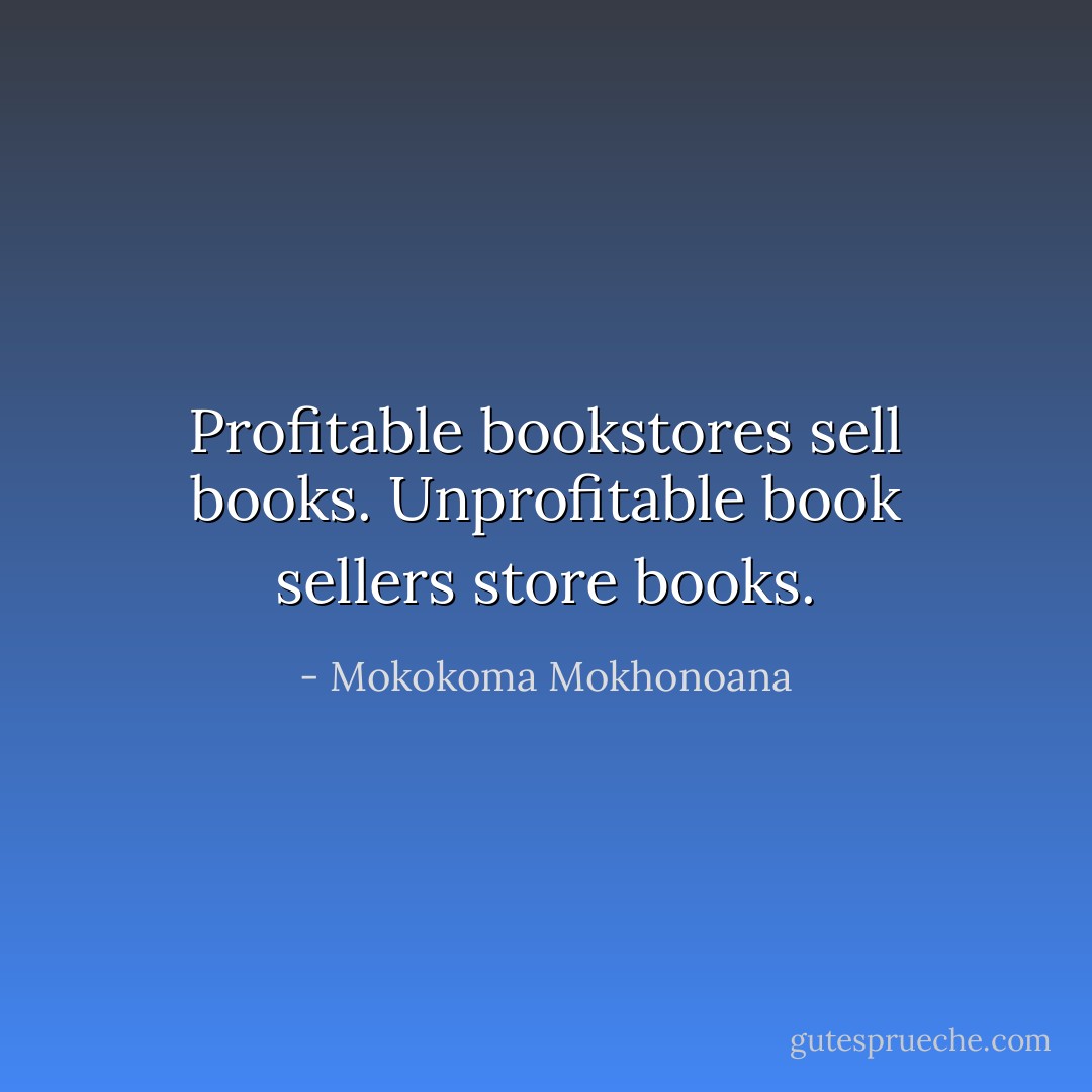 Profitable bookstores sell books. Unprofitable book sellers store books. - Mokokoma Mokhonoana