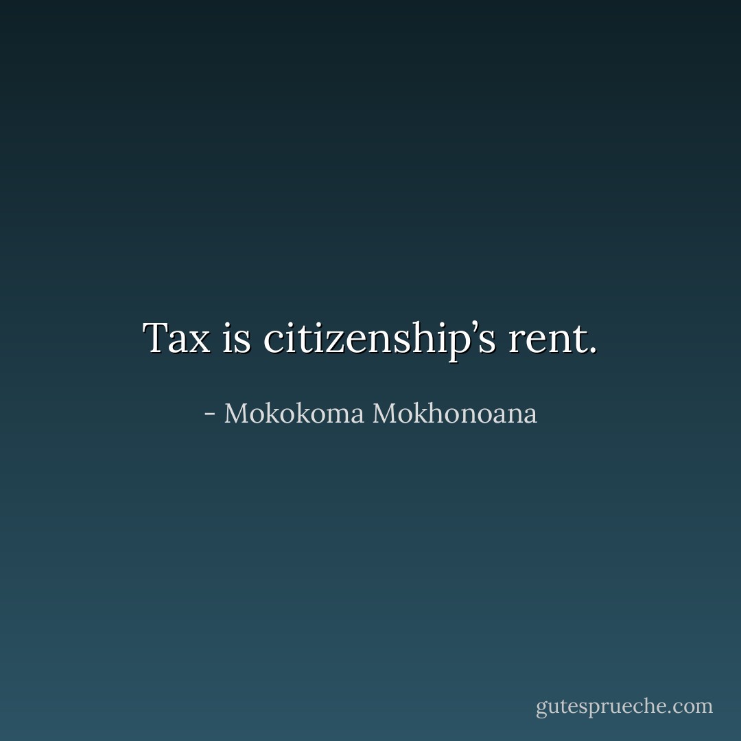 Tax is citizenship’s rent. - Mokokoma Mokhonoana