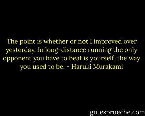 The point is whether or not I improved over yesterday. In long-distance running the only opponent you have to beat is yourself, the way you used to be. - Haruki Murakami