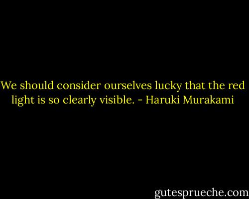 We should consider ourselves lucky that the red light is so clearly visible. - Haruki Murakami