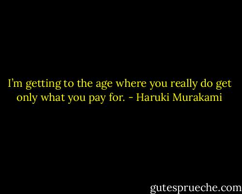 I’m getting to the age where you really do get only what you pay for. - Haruki Murakami