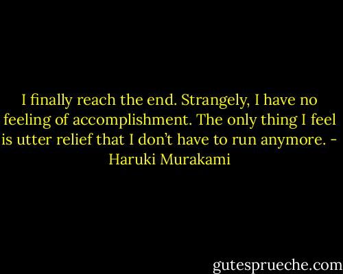 I finally reach the end. Strangely, I have no feeling of accomplishment. The only thing I feel is utter relief that I don’t have to run anymore. - Haruki Murakami