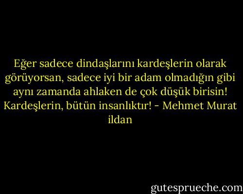 Eğer sadece dindaşlarını kardeşlerin olarak görüyorsan, sadece iyi bir adam olmadığın gibi aynı zamanda ahlaken de çok düşük birisin! Kardeşlerin, bütün insanlıktır! - Mehmet Murat ildan