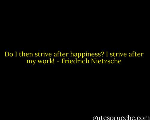 Do I then strive after happiness? I strive after my work! - Friedrich Nietzsche