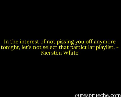 In the interest of not pissing you off anymore tonight, let's not select that particular playlist. - Kiersten White