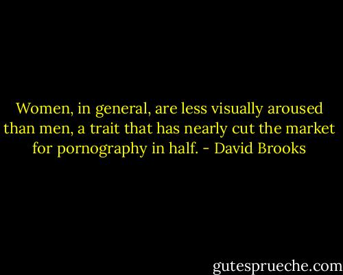 Women, in general, are less visually aroused than men, a trait that has nearly cut the market for pornography in half. - David Brooks