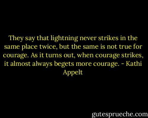 They say that lightning never strikes in the same place twice, but the same is not true for courage. As it turns out, when courage strikes, it almost always begets more courage. - Kathi Appelt