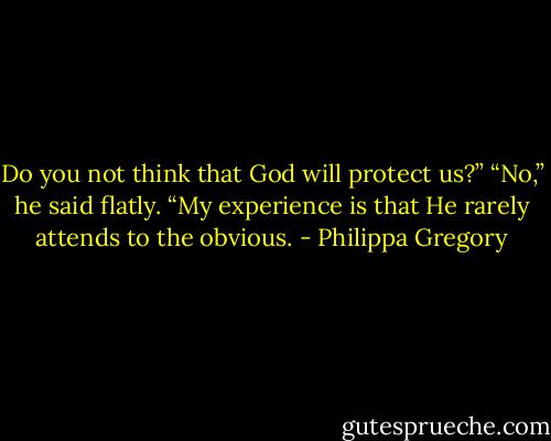 Do you not think that God will protect us?”<br />“No,” he said flatly. “My experience is that He rarely attends to the obvious. - Philippa Gregory