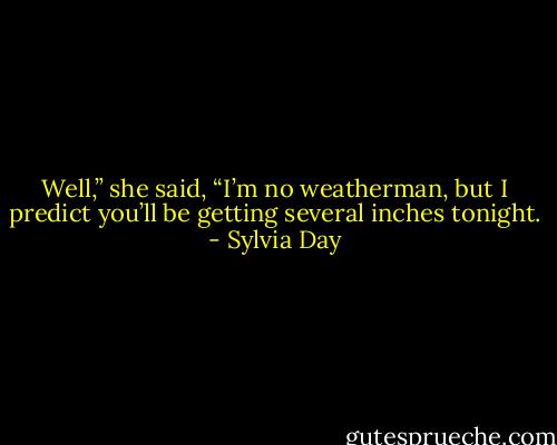 Well,” she said, “I’m no weatherman, but I predict you’ll be getting several inches tonight. - Sylvia Day