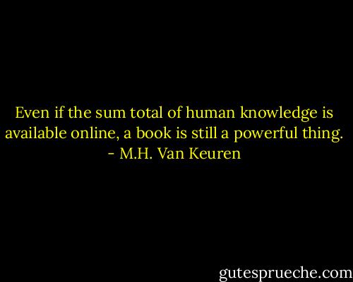 Even if the sum total of human knowledge is available online, a book is still a powerful thing. - M.H. Van Keuren