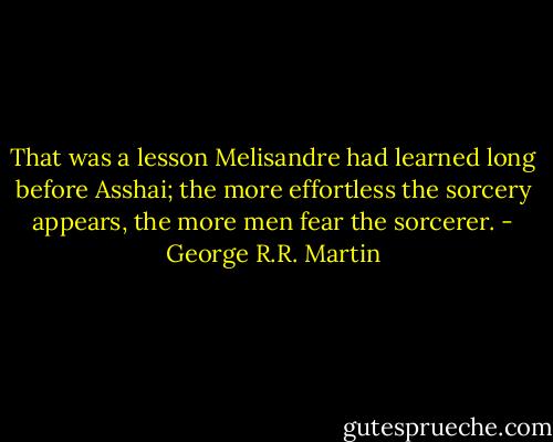 That was a lesson Melisandre had learned long before Asshai; the more effortless the sorcery appears, the more men fear the sorcerer. - George R.R. Martin