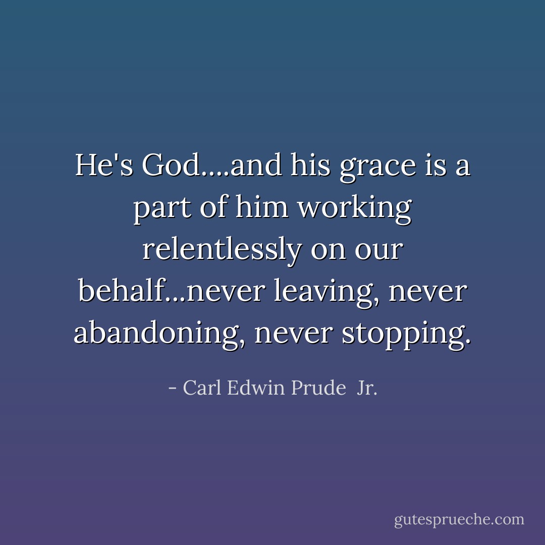 He's God....and his grace is a part of him working relentlessly on our behalf...never leaving, never abandoning, never stopping. - Carl Edwin Prude  Jr.