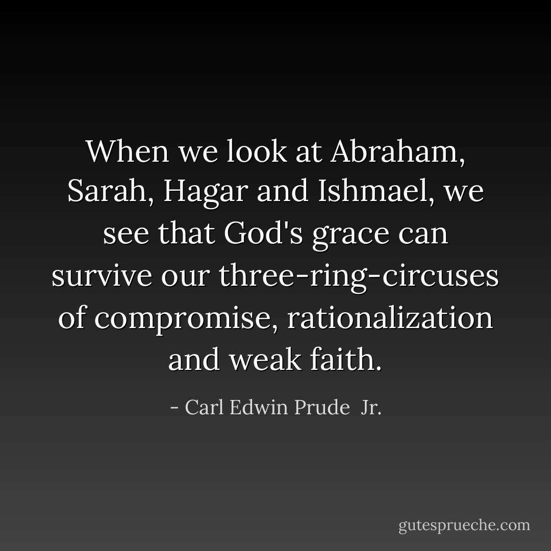 When we look at Abraham, Sarah, Hagar and Ishmael, we see that God's grace can survive our three-ring-circuses of compromise, rationalization and weak faith. - Carl Edwin Prude  Jr.