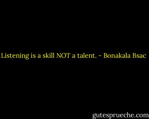 Listening is a skill NOT a talent. - Bonakala Bsac