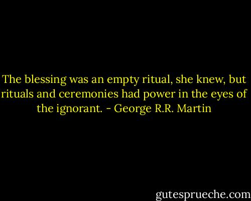 The blessing was an empty ritual, she knew, but rituals and ceremonies had power in the eyes of the ignorant. - George R.R. Martin