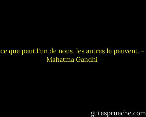 ce que peut l'un de nous, les autres le peuvent. - Mahatma Gandhi