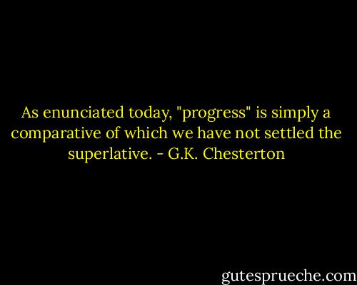 As enunciated today, "progress" is simply a comparative of which we have not settled the superlative. - G.K. Chesterton