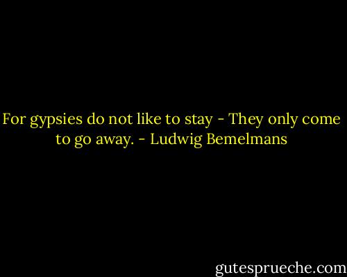 For gypsies do not like to stay -<br />They only come to go away. - Ludwig Bemelmans