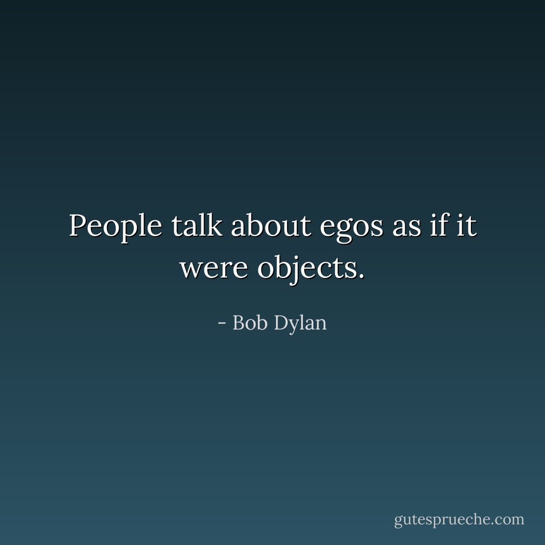 People talk about egos as if it were objects. - Bob Dylan