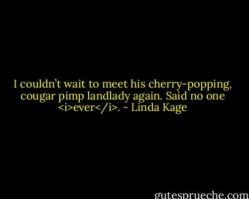 I couldn’t wait to meet his cherry-popping, cougar pimp landlady again. Said no one <i>ever</i>. - Linda Kage