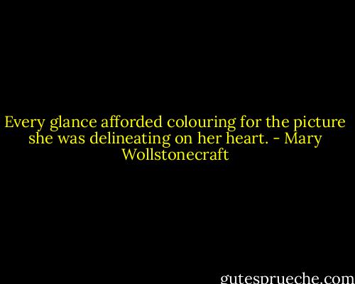 Every glance afforded colouring for the picture she was delineating on her heart. - Mary Wollstonecraft