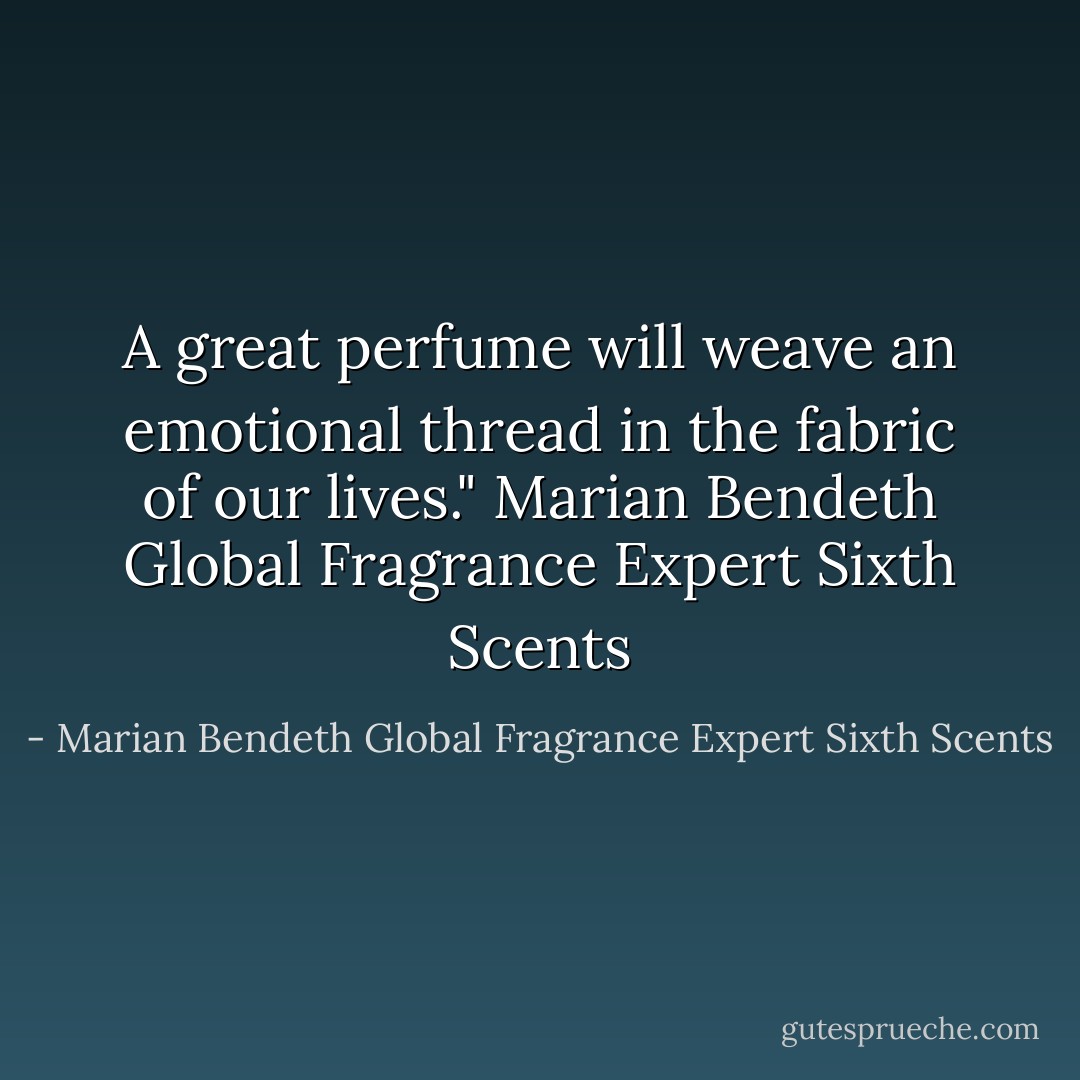 A great perfume will weave an emotional thread in the fabric of our lives."<br />Marian Bendeth<br />Global Fragrance Expert<br />Sixth Scents - Marian Bendeth Global Fragrance Expert Sixth Scents