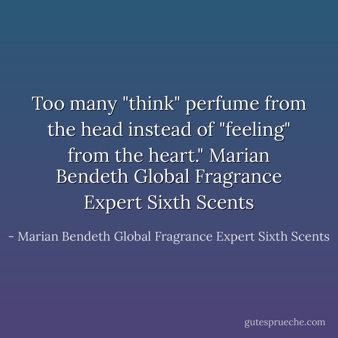 Too many "think" perfume from the head instead of "feeling" from the heart."<br />Marian Bendeth<br />Global Fragrance Expert<br />Sixth Scents - Marian Bendeth Global Fragrance Expert Sixth Scents