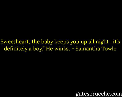 Sweetheart, the baby keeps you up all night , it’s definitely a boy.” He winks. - Samantha Towle