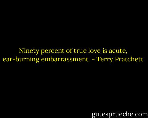Ninety percent of true love is acute, ear-burning embarrassment. - Terry Pratchett