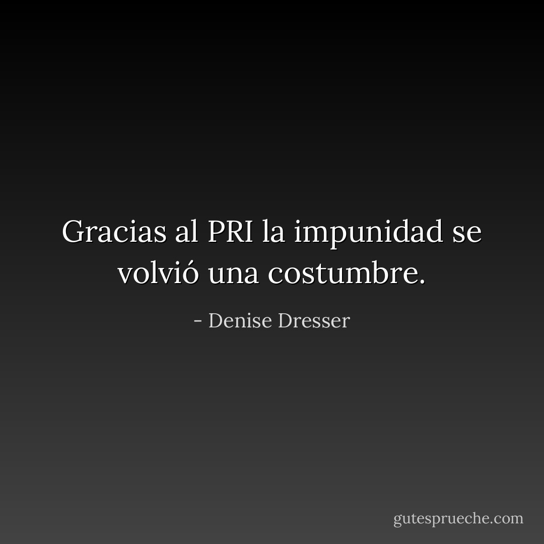 Gracias al PRI la impunidad se volvió una costumbre. - Denise Dresser
