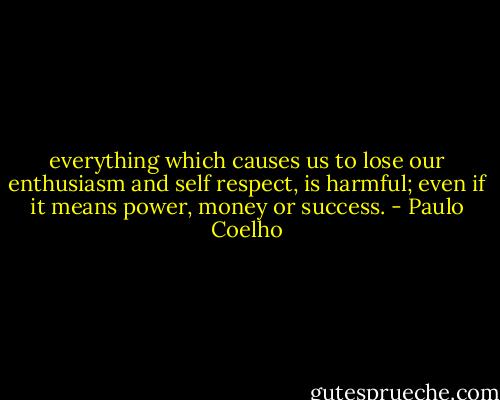 everything which causes us to lose our enthusiasm and self respect, is harmful; even if it means power, money or success. - Paulo Coelho