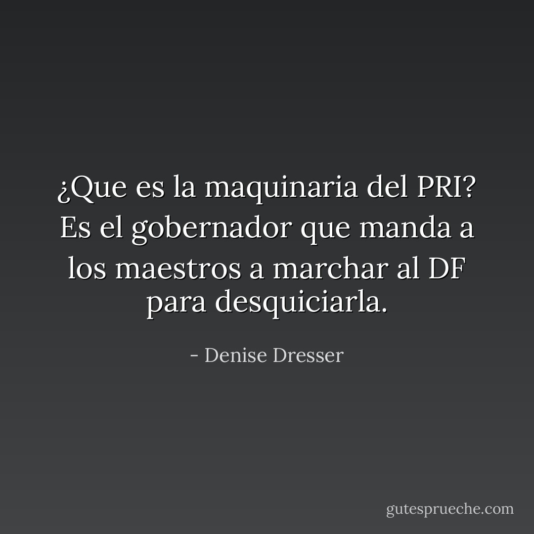 ¿Que es la maquinaria del PRI? Es el gobernador que manda a los maestros a marchar al DF para desquiciarla. - Denise Dresser