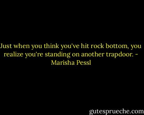 Just when you think you've hit rock bottom, you realize you're standing on another trapdoor. - Marisha Pessl