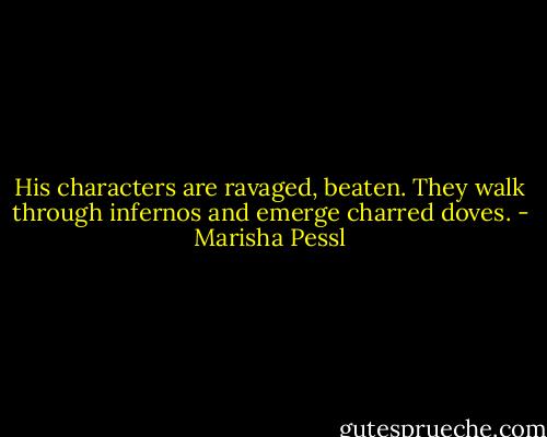 His characters are ravaged, beaten. They walk through infernos and emerge charred doves. - Marisha Pessl